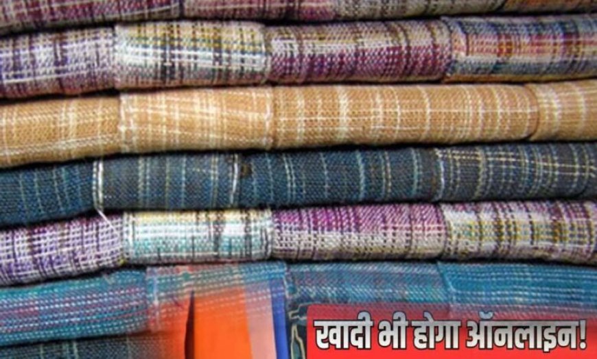 अब ऑनलाइन मिलेंगे ‘खादी’ और ‘ग्रामोद्योग उत्पाद’, विदेशों में भी होगी उनकी उपलब्धता
